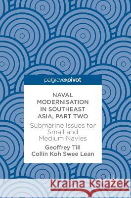 Naval Modernisation in Southeast Asia, Part Two: Submarine Issues for Small and Medium Navies Till, Geoffrey 9783319583907