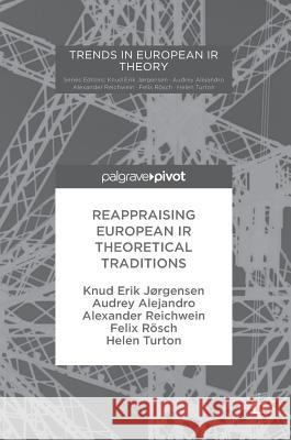 Reappraising European IR Theoretical Traditions Knud Erik Jorgensen Audrey Alejandro Alexander Reichwein 9783319583990