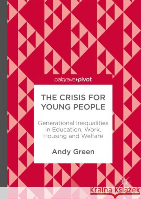 The Crisis for Young People: Generational Inequalities in Education, Work, Housing and Welfare Green, Andy 9783319585468 Palgrave MacMillan