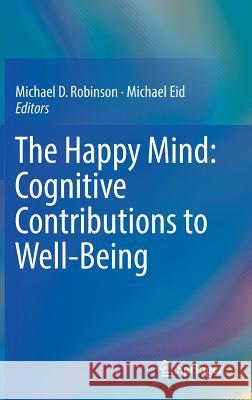 The Happy Mind: Cognitive Contributions to Well-Being Michael D. Robinson Michael Eid 9783319587615 Springer