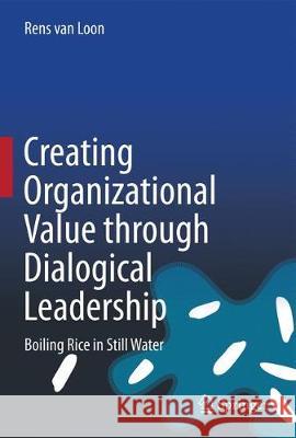 Creating Organizational Value Through Dialogical Leadership: Boiling Rice in Still Water Van Loon, Rens 9783319588889 Springer