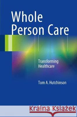 Whole Person Care: Transforming Healthcare Hutchinson, Tom A. 9783319590042 Springer