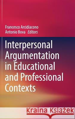 Interpersonal Argumentation in Educational and Professional Contexts Francesco Arcidiacono Antonio Bova 9783319590837 Springer