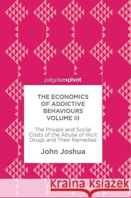 The Economics of Addictive Behaviours Volume III: The Private and Social Costs of the Abuse of Illicit Drugs and Their Remedies Joshua, John 9783319591377 Palgrave MacMillan