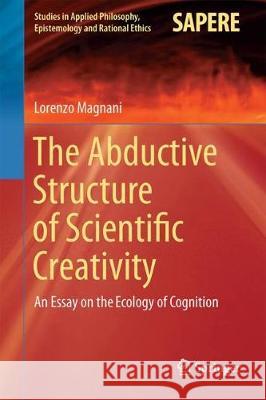 The Abductive Structure of Scientific Creativity: An Essay on the Ecology of Cognition Magnani, Lorenzo 9783319592558