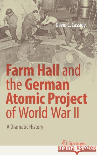 Farm Hall and the German Atomic Project of World War II: A Dramatic History Cassidy, David C. 9783319595771