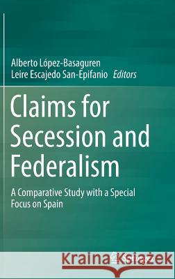 Claims for Secession and Federalism: A Comparative Study with a Special Focus on Spain López-Basaguren, Alberto 9783319597065 Springer