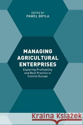 Managing Agricultural Enterprises: Exploring Profitability and Best Practice in Central Europe Bryla, Pawel 9783319598901