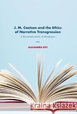J. M. Coetzee and the Ethics of Narrative Transgression: A Reconsideration of Metalepsis Effe, Alexandra 9783319601007