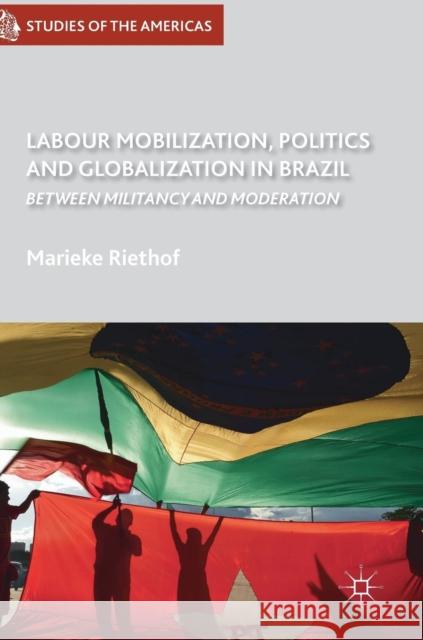 Labour Mobilization, Politics and Globalization in Brazil: Between Militancy and Moderation Riethof, Marieke 9783319603087 Palgrave MacMillan