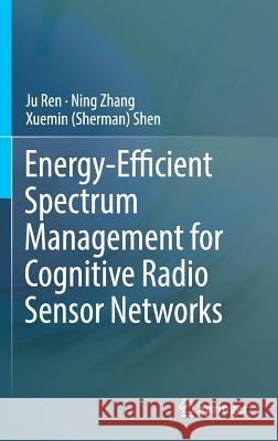 Energy-Efficient Spectrum Management for Cognitive Radio Sensor Networks Ju Ren Ning Zhang Xuemin (Sherman) Shen 9783319603179 Springer