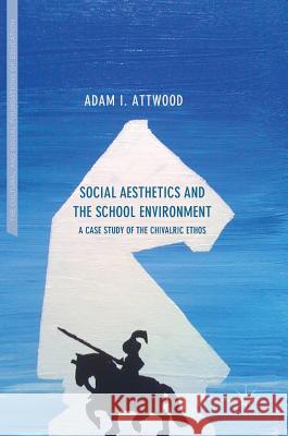 Social Aesthetics and the School Environment: A Case Study of the Chivalric Ethos Attwood, Adam I. 9783319603445 Palgrave MacMillan