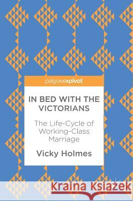 In Bed with the Victorians: The Life-Cycle of Working-Class Marriage Holmes, Vicky 9783319603896