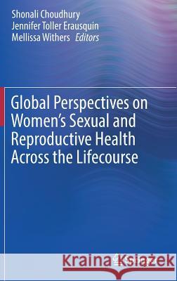 Global Perspectives on Women's Sexual and Reproductive Health Across the Lifecourse Shonali Choudhury Jennifer Toller Erausquin Mellissa Withers 9783319604169