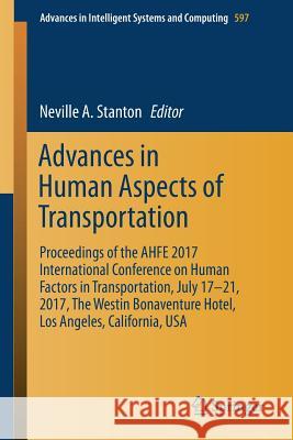 Advances in Human Aspects of Transportation: Proceedings of the Ahfe 2017 International Conference on Human Factors in Transportation, July 17-21, 201 Stanton, Neville A. 9783319604404
