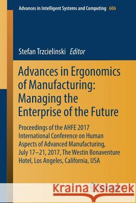 Advances in Ergonomics of Manufacturing: Managing the Enterprise of the Future: Proceedings of the Ahfe 2017 International Conference on Human Aspects Trzcielinski, Stefan 9783319604732 Springer