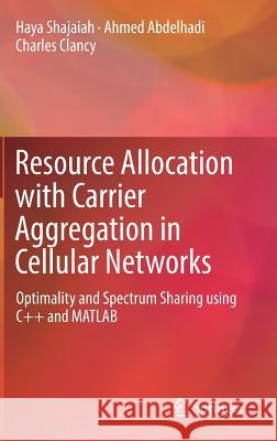 Resource Allocation with Carrier Aggregation in Cellular Networks: Optimality and Spectrum Sharing Using C++ and MATLAB Shajaiah, Haya 9783319605395