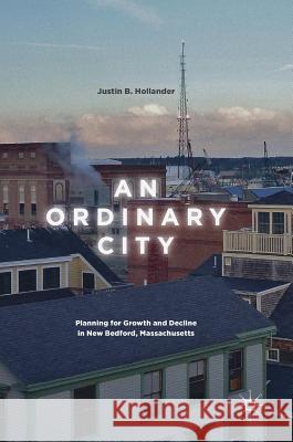 An Ordinary City: Planning for Growth and Decline in New Bedford, Massachusetts Hollander, Justin B. 9783319607047