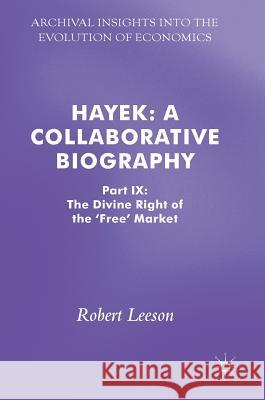 Hayek: A Collaborative Biography: Part IX: The Divine Right of the 'Free' Market Leeson, Robert 9783319607078