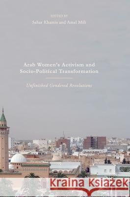 Arab Women's Activism and Socio-Political Transformation: Unfinished Gendered Revolutions Khamis, Sahar 9783319607344 Palgrave MacMillan