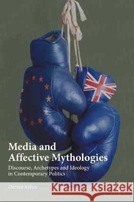 Media and Affective Mythologies: Discourse, Archetypes and Ideology in Contemporary Politics Kelsey, Darren 9783319607580 Palgrave MacMillan