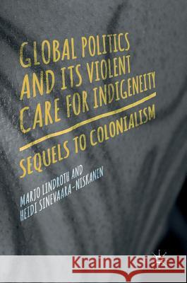 Global Politics and Its Violent Care for Indigeneity: Sequels to Colonialism Lindroth, Marjo 9783319609812 Palgrave MacMillan