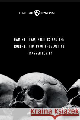 Law, Politics and the Limits of Prosecuting Mass Atrocity Damien Rogers 9783319609935 Palgrave MacMillan