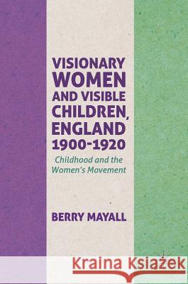 Visionary Women and Visible Children, England 1900-1920: Childhood and the Women's Movement Mayall, Berry 9783319612065