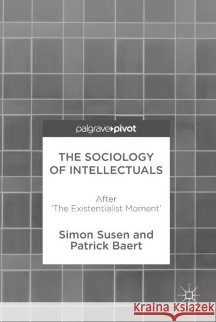 The Sociology of Intellectuals: After 'The Existentialist Moment' Susen, Simon 9783319612096 Palgrave MacMillan