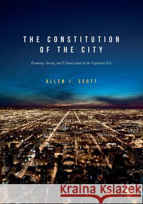 The Constitution of the City: Economy, Society, and Urbanization in the Capitalist Era Scott, Allen J. 9783319612270 Palgrave MacMillan