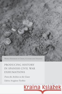 Producing History in Spanish Civil War Exhumations: From the Archive to the Grave Aragüete-Toribio, Zahira 9783319612690