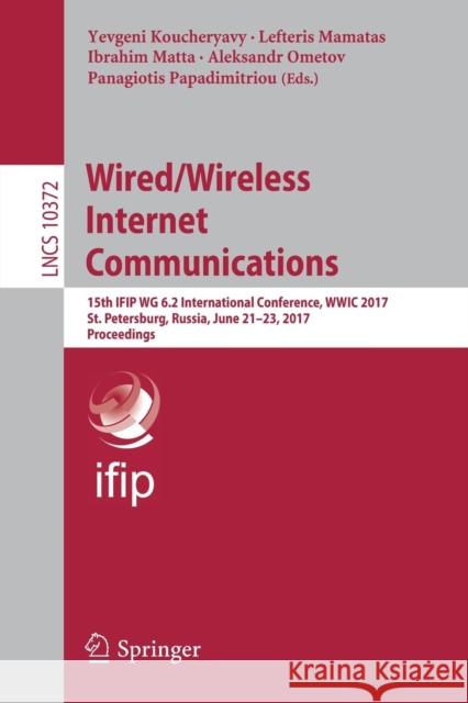 Wired/Wireless Internet Communications: 15th Ifip Wg 6.2 International Conference, Wwic 2017, St. Petersburg, Russia, June 21-23, 2017, Proceedings Koucheryavy, Yevgeni 9783319613819 Springer
