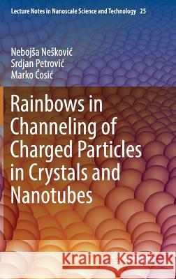 Rainbows in Channeling of Charged Particles in Crystals and Nanotubes Nebojsa Neskovic Srdjan Petrovic Marko Ćosic 9783319615233