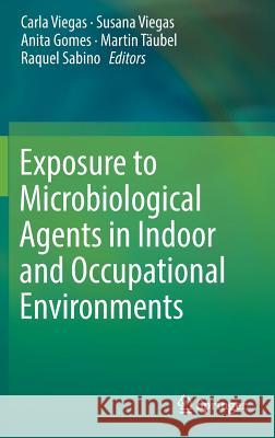 Exposure to Microbiological Agents in Indoor and Occupational Environments Carla Viegas Susana Viegas Anita Gomes 9783319616865