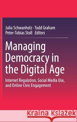 Managing Democracy in the Digital Age: Internet Regulation, Social Media Use, and Online Civic Engagement Schwanholz, Julia 9783319617077 Springer