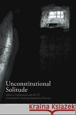 Unconstitutional Solitude: Solitary Confinement and the Us Constitution's Evolving Standards of Decency Eastaugh, Charlie 9783319617343 Palgrave MacMillan