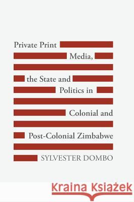 Private Print Media, the State and Politics in Colonial and Post-Colonial Zimbabwe Sylvester Dombo 9783319618890