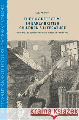 The Boy Detective in Early British Children's Literature: Patrolling the Borders Between Boyhood and Manhood Andrew, Lucy 9783319620893 Palgrave MacMillan