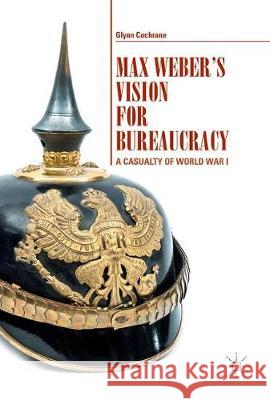 Max Weber's Vision for Bureaucracy: A Casualty of World War I Cochrane, Glynn 9783319622880