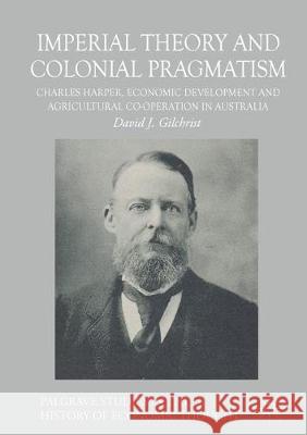 Imperial Theory and Colonial Pragmatism: Charles Harper, Economic Development and Agricultural Co-Operation in Australia Gilchrist, David J. 9783319623245 Palgrave MacMillan