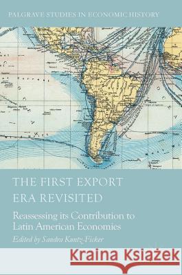 The First Export Era Revisited: Reassessing Its Contribution to Latin American Economies Kuntz-Ficker, Sandra 9783319623399 Palgrave MacMillan