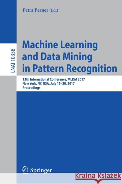 Machine Learning and Data Mining in Pattern Recognition: 13th International Conference, MLDM 2017, New York, Ny, Usa, July 15-20, 2017, Proceedings Perner, Petra 9783319624150 Springer