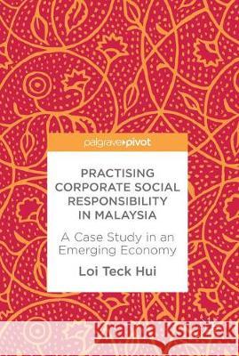 Practising Corporate Social Responsibility in Malaysia: A Case Study in an Emerging Economy Teck Hui, Loi 9783319624754