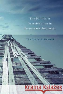 The Politics of Securitization in Democratic Indonesia Yandry Kurniawan 9783319624815