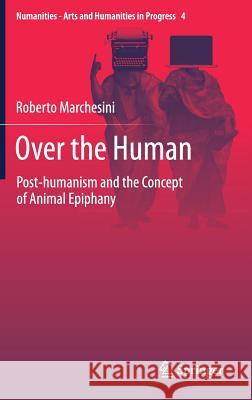 Over the Human: Post-Humanism and the Concept of Animal Epiphany Marchesini, Roberto 9783319625805 Springer