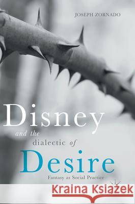 Disney and the Dialectic of Desire: Fantasy as Social Practice Zornado, Joseph 9783319626765