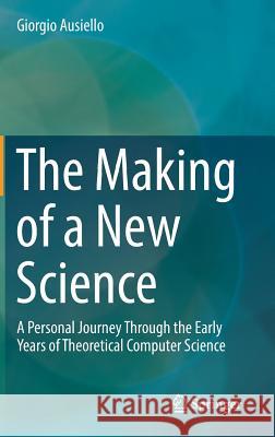 The Making of a New Science: A Personal Journey Through the Early Years of Theoretical Computer Science Ausiello, Giorgio 9783319626796