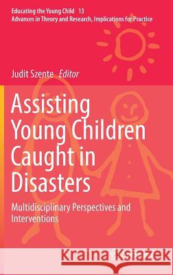 Assisting Young Children Caught in Disasters: Multidisciplinary Perspectives and Interventions Szente, Judit 9783319628868