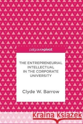 The Entrepreneurial Intellectual in the Corporate University Clyde W. Barrow 9783319630519 Palgrave MacMillan