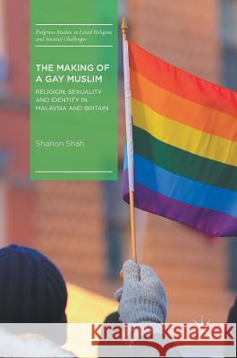 The Making of a Gay Muslim: Religion, Sexuality and Identity in Malaysia and Britain Shah, Shanon 9783319631295 Palgrave MacMillan